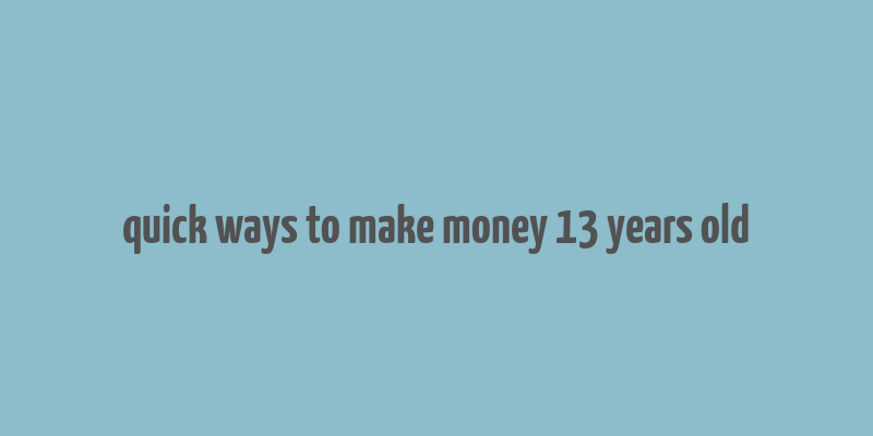 quick ways to make money 13 years old