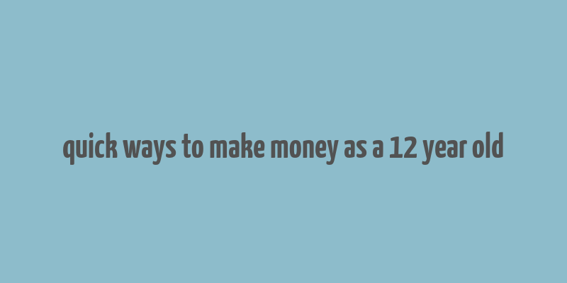 quick ways to make money as a 12 year old