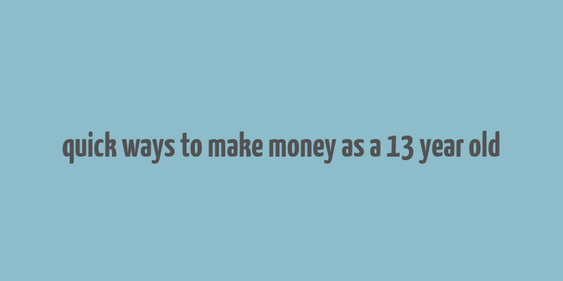 quick ways to make money as a 13 year old