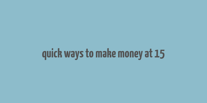 quick ways to make money at 15