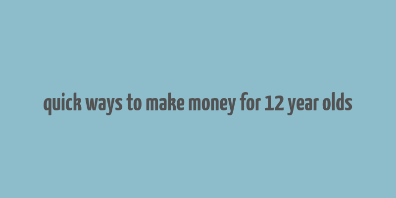 quick ways to make money for 12 year olds