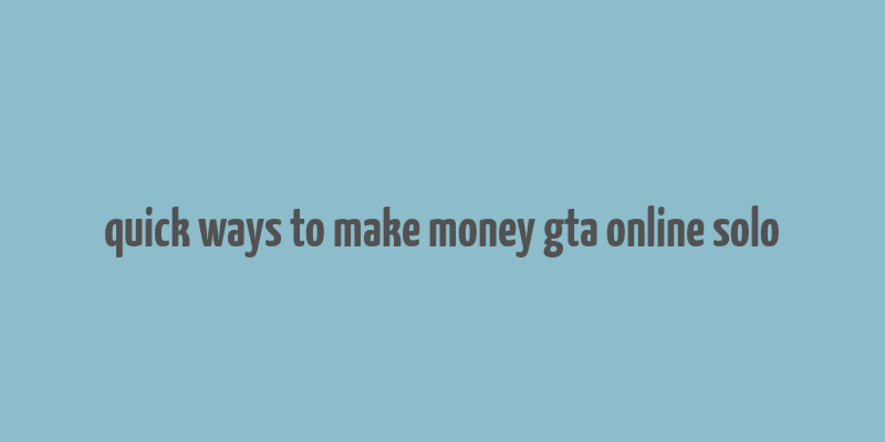 quick ways to make money gta online solo