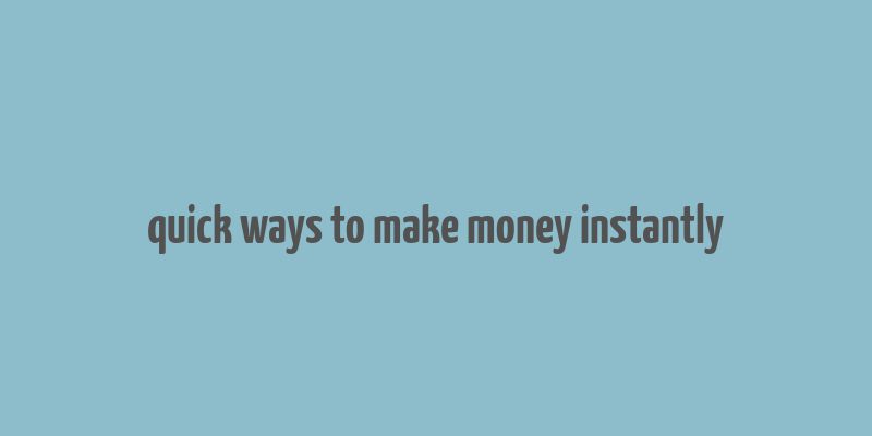 quick ways to make money instantly