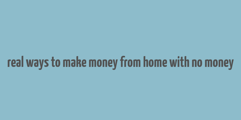 real ways to make money from home with no money