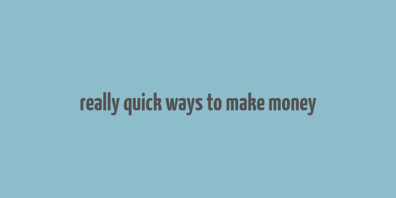 really quick ways to make money