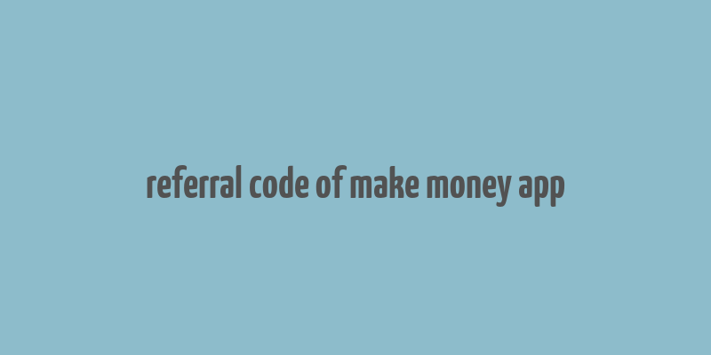 referral code of make money app