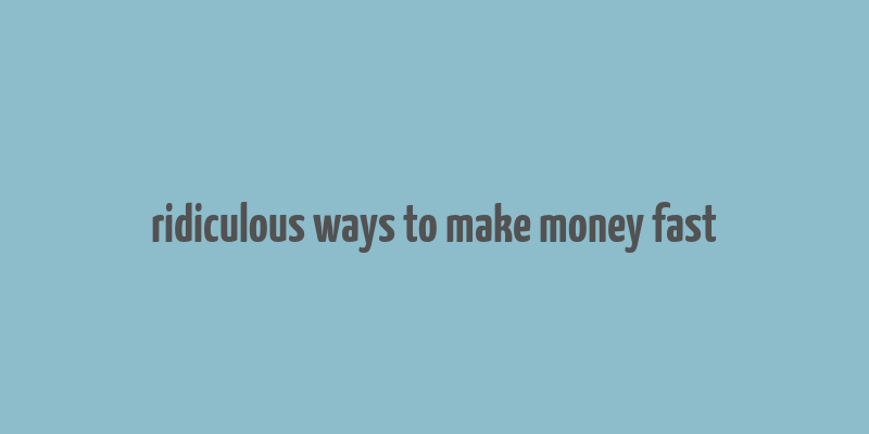 ridiculous ways to make money fast