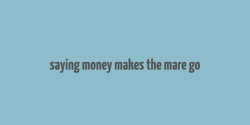 saying money makes the mare go