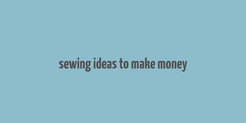 sewing ideas to make money