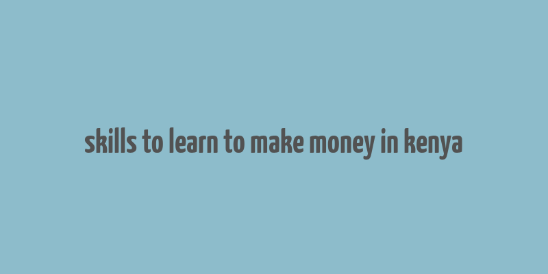 skills to learn to make money in kenya