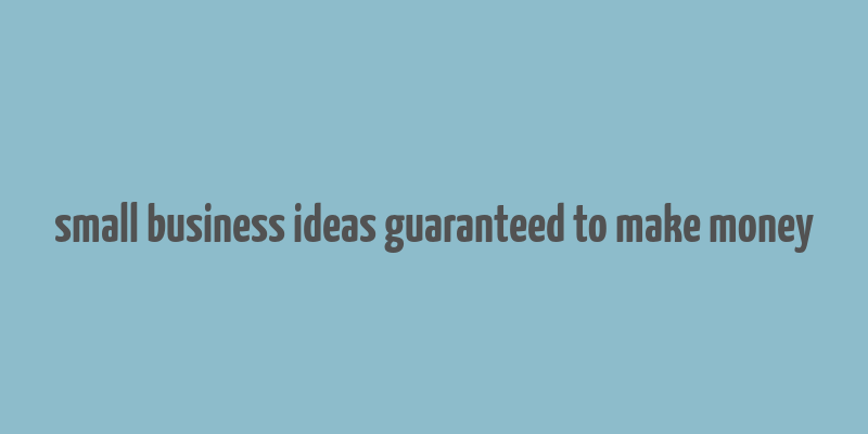 small business ideas guaranteed to make money