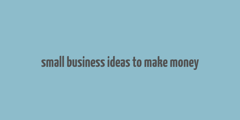 small business ideas to make money