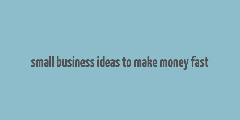 small business ideas to make money fast