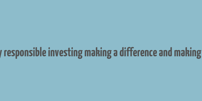 socially responsible investing making a difference and making money