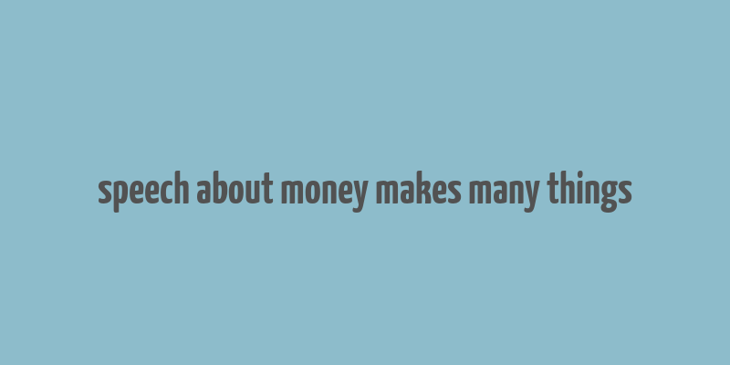 speech about money makes many things