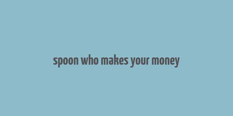 spoon who makes your money