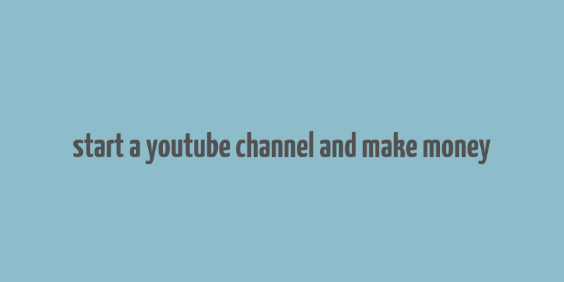 start a youtube channel and make money