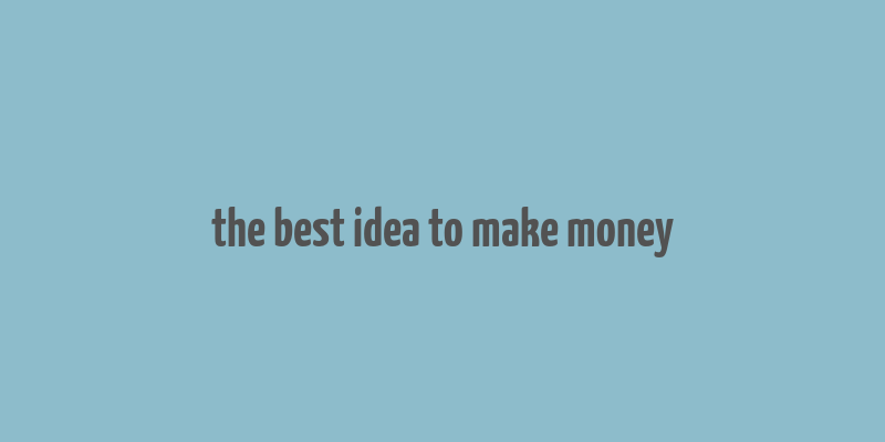 the best idea to make money