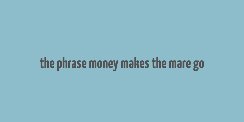 the phrase money makes the mare go