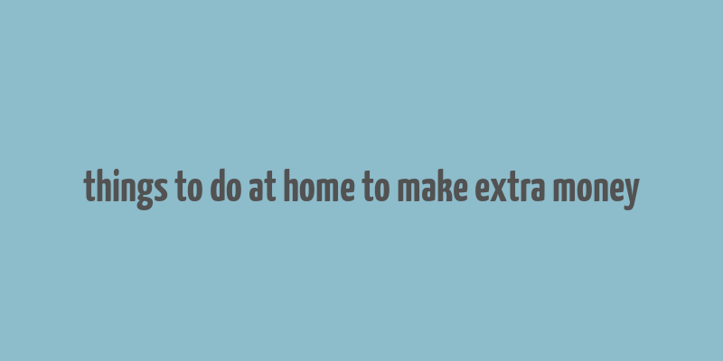 things to do at home to make extra money