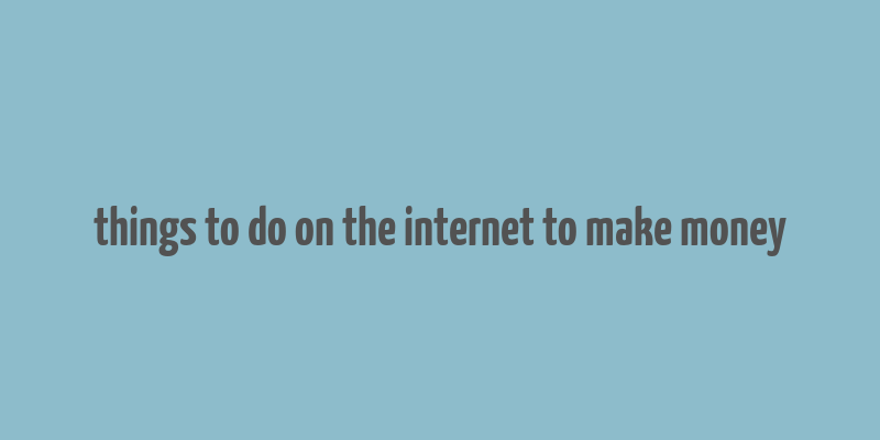 things to do on the internet to make money