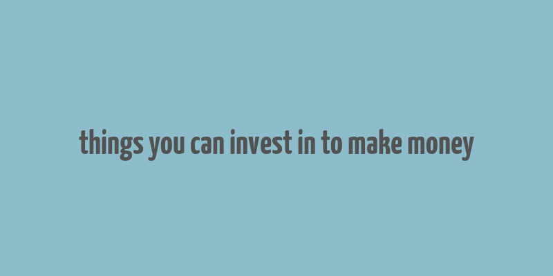 things you can invest in to make money