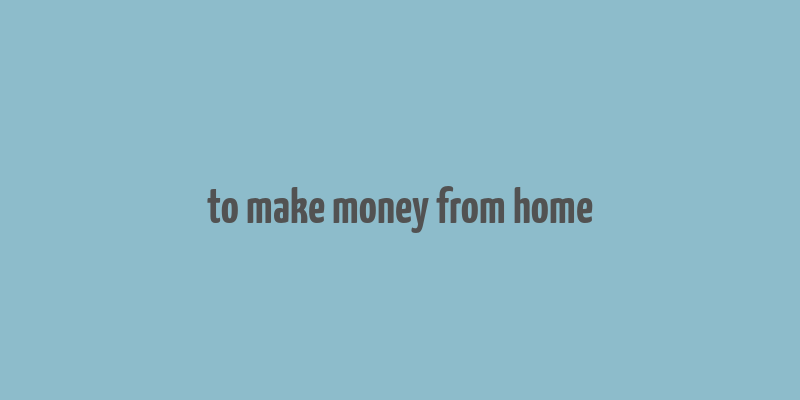 to make money from home