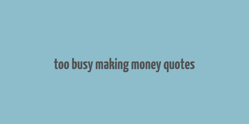 too busy making money quotes