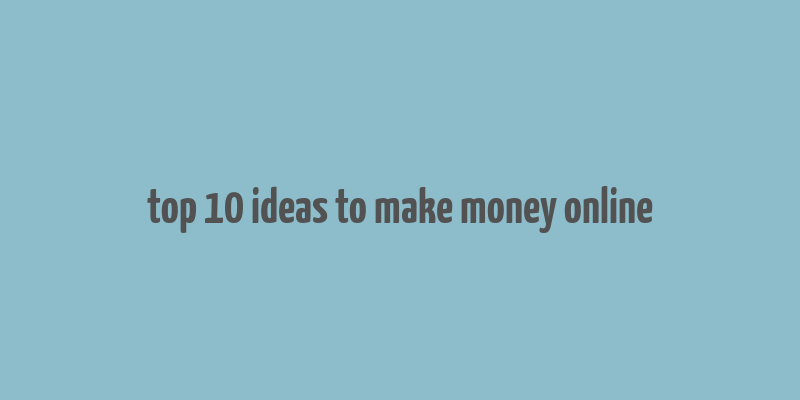 top 10 ideas to make money online