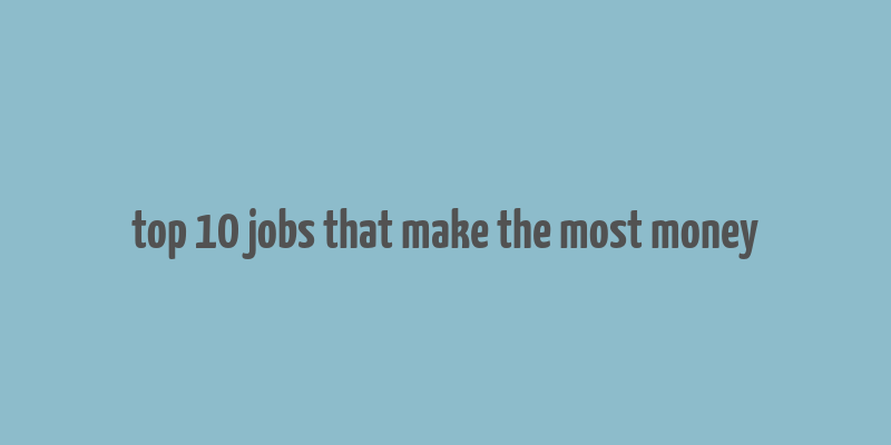 top 10 jobs that make the most money