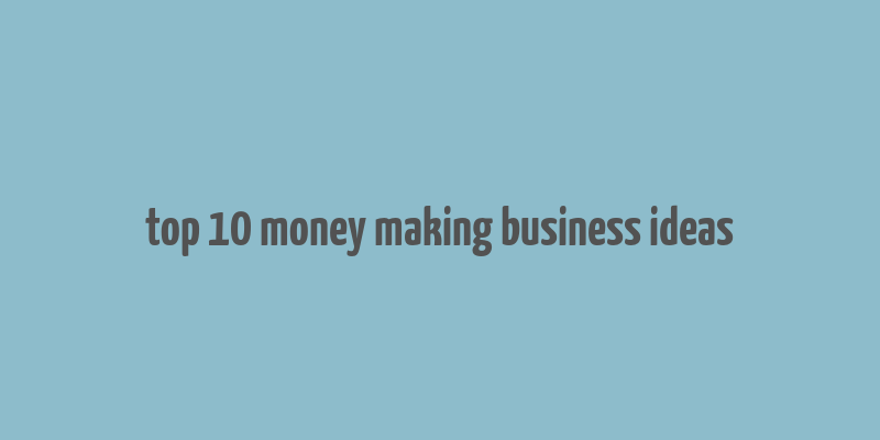 top 10 money making business ideas