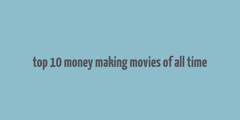 top 10 money making movies of all time