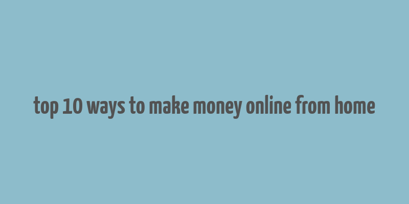 top 10 ways to make money online from home