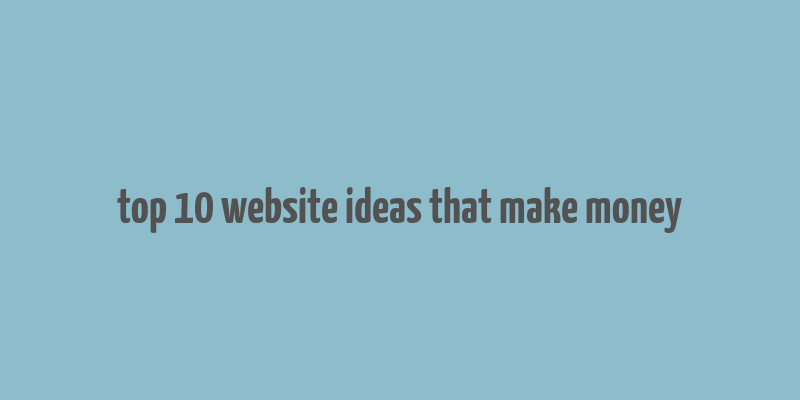 top 10 website ideas that make money