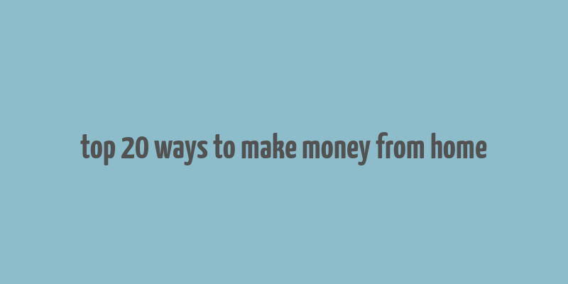 top 20 ways to make money from home