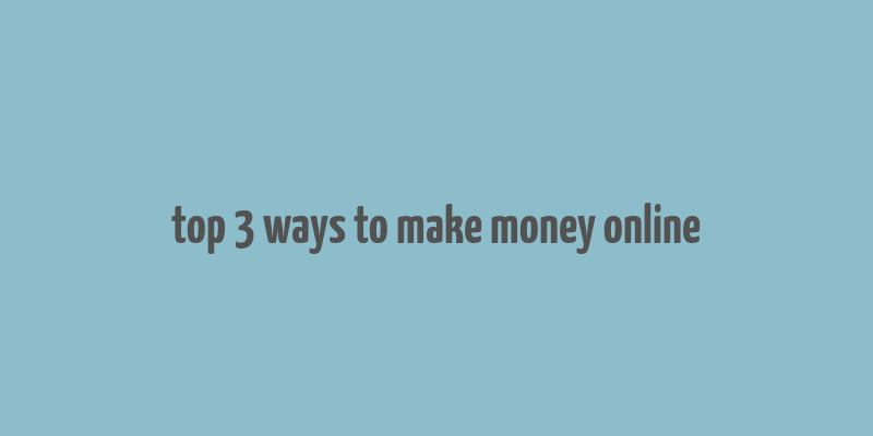 top 3 ways to make money online