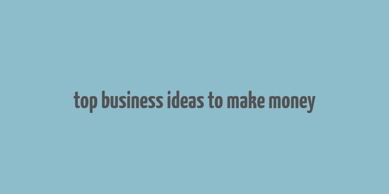 top business ideas to make money