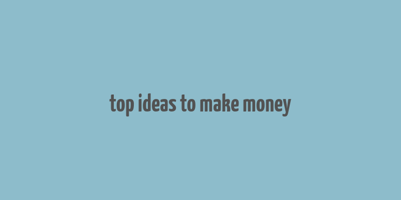 top ideas to make money