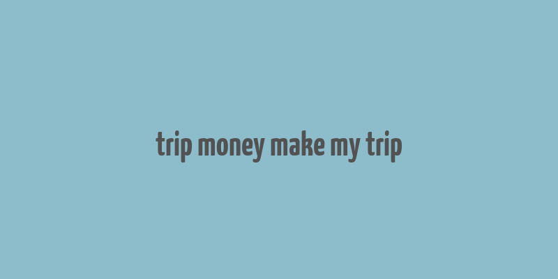 trip money make my trip