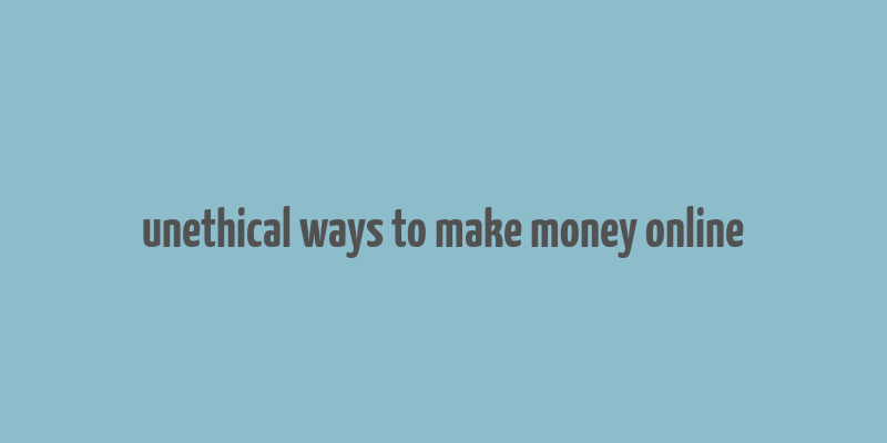 unethical ways to make money online