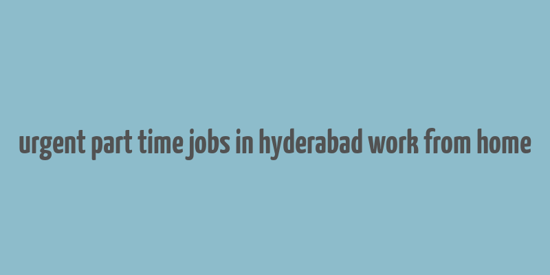 urgent part time jobs in hyderabad work from home