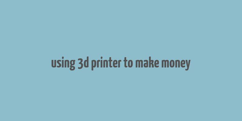 using 3d printer to make money