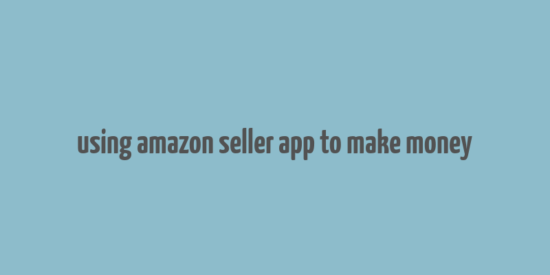 using amazon seller app to make money