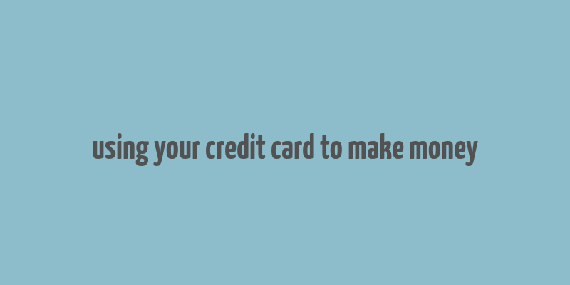 using your credit card to make money