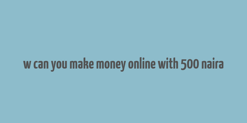 w can you make money online with 500 naira