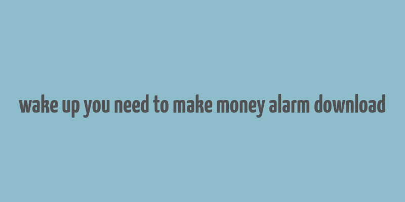 wake up you need to make money alarm download