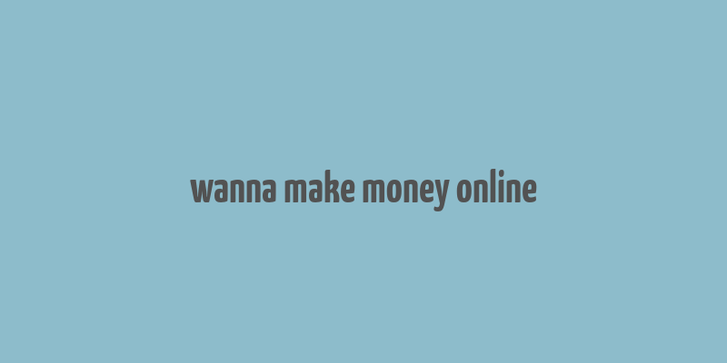 wanna make money online