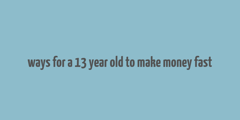 ways for a 13 year old to make money fast