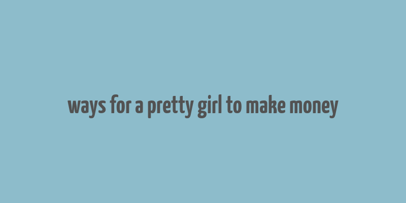 ways for a pretty girl to make money