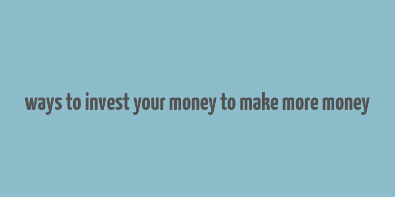 ways to invest your money to make more money